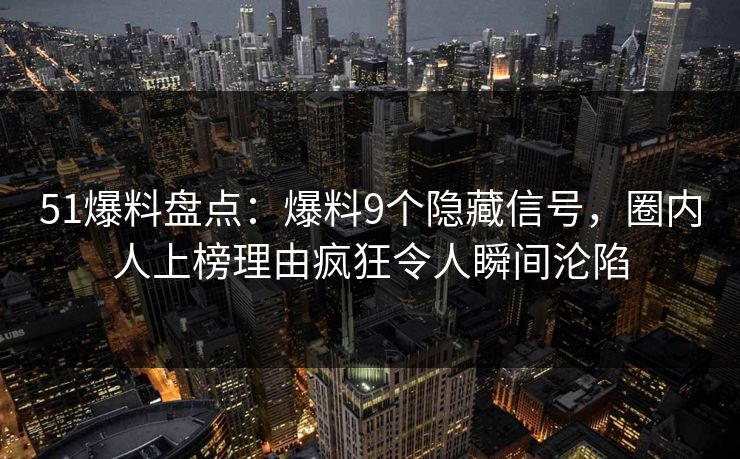 51爆料盘点:爆料9个隐藏信号,圈内人上榜理由疯狂令人瞬间沦陷 51爆料盘点:爆料9个隐藏信号,圈内人上榜理由疯狂令人瞬间沦陷