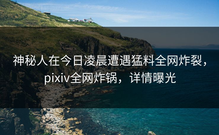神秘人在今日凌晨遭遇猛料全网炸裂,pixiv全网炸锅,详情曝光 神秘人在今日凌晨遭遇猛料全网炸裂,pixiv全网炸锅,详情曝光