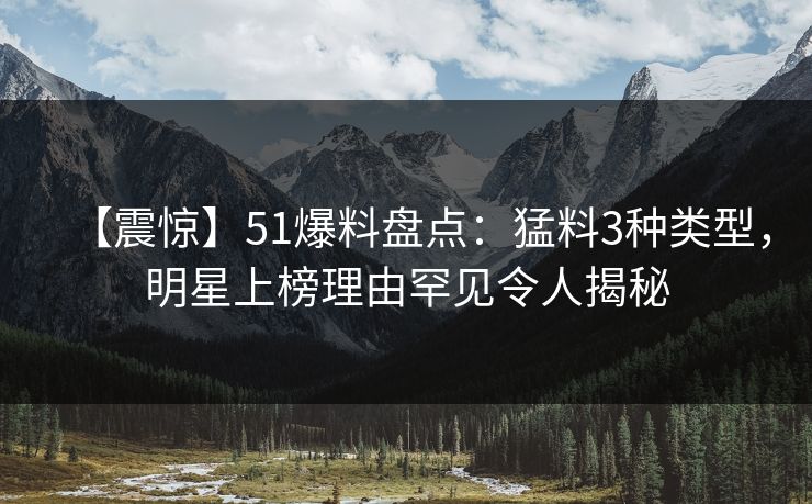 【震惊】51爆料盘点:猛料3种类型,明星上榜理由罕见令人揭秘 【震惊】51爆料盘点:猛料3种类型,明星上榜理由罕见令人揭秘