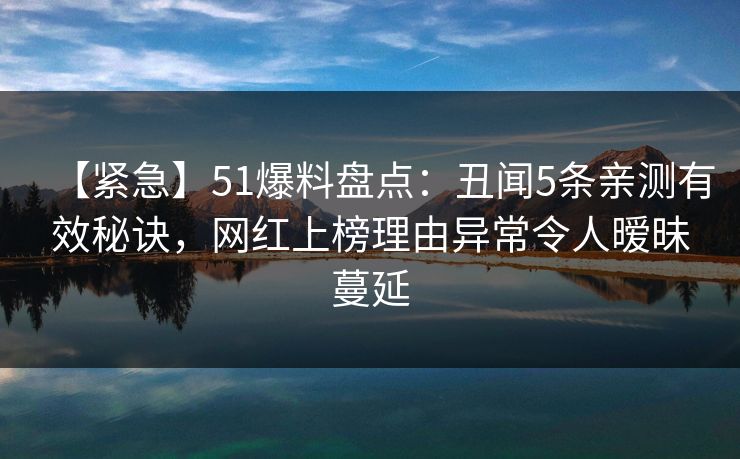 【紧急】51爆料盘点：丑闻5条亲测有效秘诀，网红上榜理由异常令人暧昧蔓延