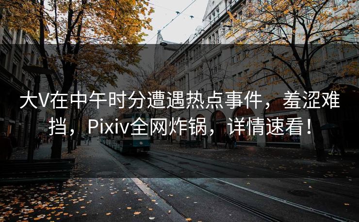 大V在中午时分遭遇热点事件,羞涩难挡,Pixiv全网炸锅,详情速看! 大V在中午时分遭遇热点事件,羞涩难挡,Pixiv全网炸锅,详情速看!