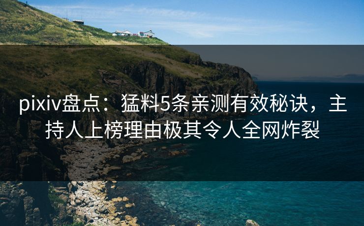 pixiv盘点:猛料5条亲测有效秘诀,主持人上榜理由极其令人全网炸裂 pixiv盘点:猛料5条亲测有效秘诀,主持人上榜理由极其令人全网炸裂