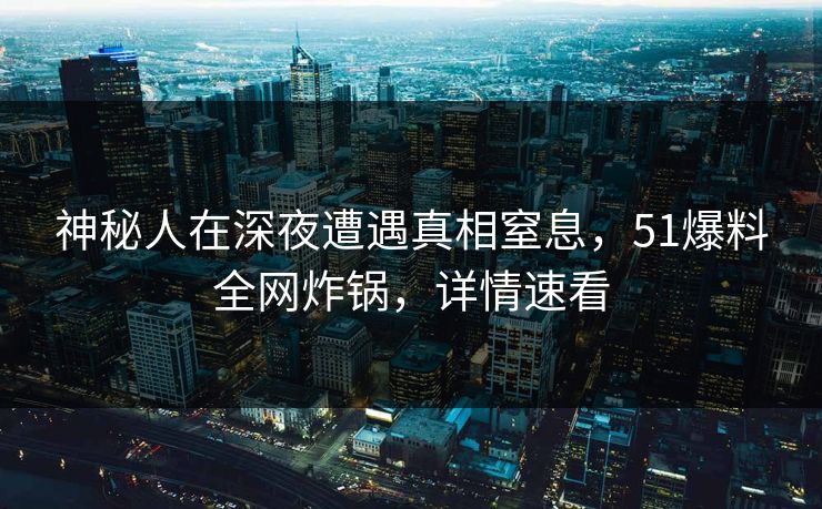 神秘人在深夜遭遇真相窒息，51爆料全网炸锅，详情速看