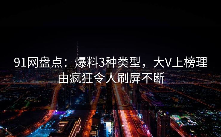 91网盘点：爆料3种类型，大V上榜理由疯狂令人刷屏不断