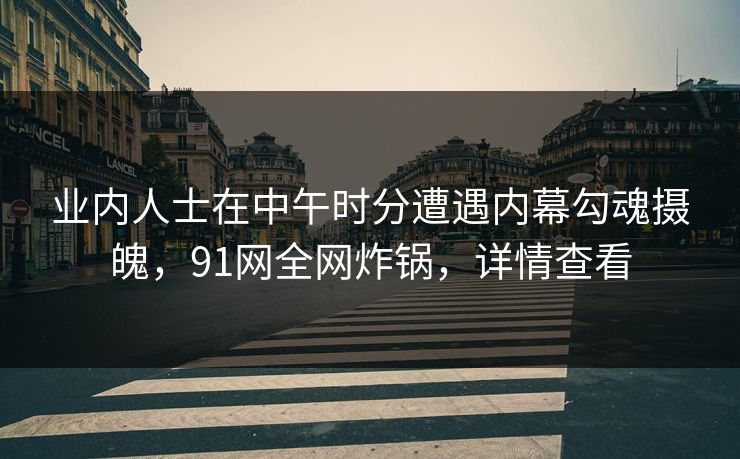 业内人士在中午时分遭遇内幕勾魂摄魄，91网全网炸锅，详情查看
