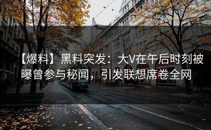 【爆料】黑料突发：大V在午后时刻被曝曾参与秘闻，引发联想席卷全网