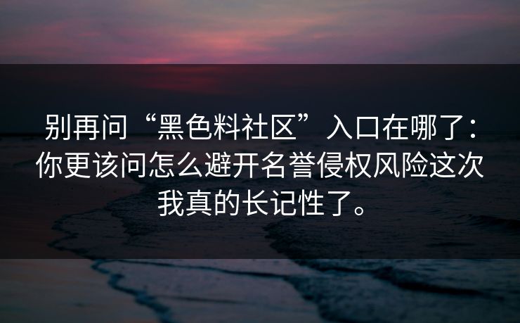 别再问“黑色料社区”入口在哪了：你更该问怎么避开名誉侵权风险这次我真的长记性了。
