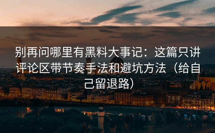 别再问哪里有黑料大事记：这篇只讲评论区带节奏手法和避坑方法（给自己留退路）