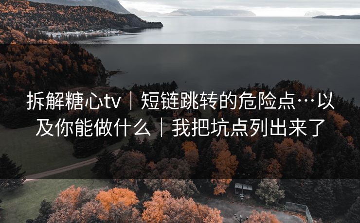 拆解糖心tv｜短链跳转的危险点…以及你能做什么｜我把坑点列出来了