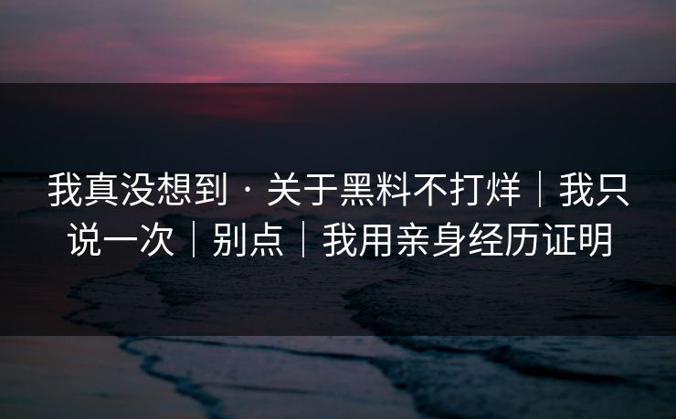 我真没想到 · 关于黑料不打烊｜我只说一次｜别点｜我用亲身经历证明