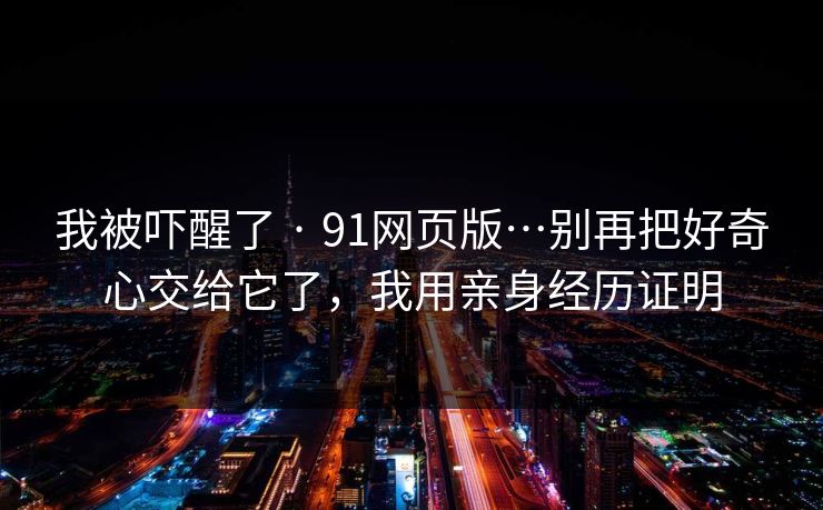 我被吓醒了 · 91网页版…别再把好奇心交给它了，我用亲身经历证明