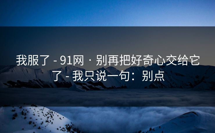 我服了 - 91网 · 别再把好奇心交给它了 - 我只说一句：别点