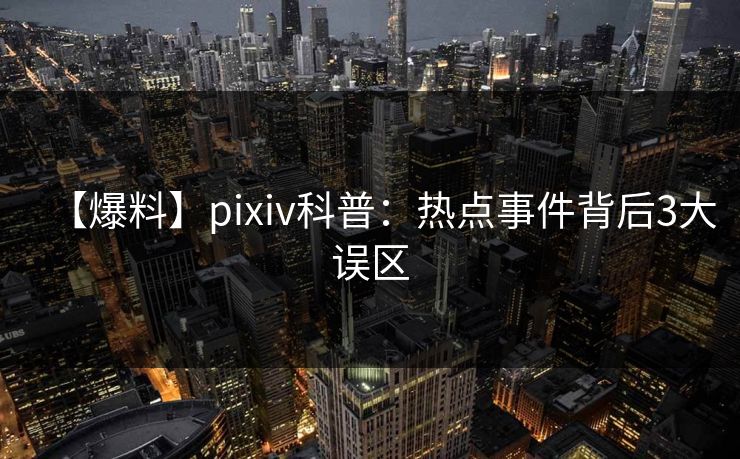 【爆料】pixiv科普：热点事件背后3大误区