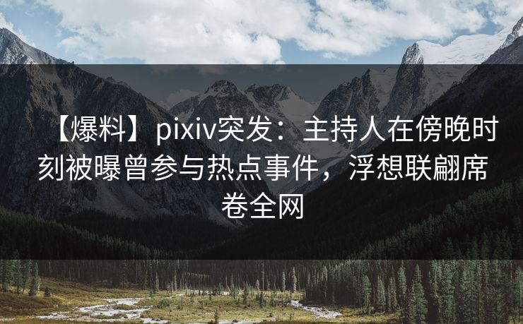 【爆料】pixiv突发:主持人在傍晚时刻被曝曾参与热点事件,浮想联翩席卷全网 【爆料】pixiv突发:主持人在傍晚时刻被曝曾参与热点事件,浮想联翩席卷全网