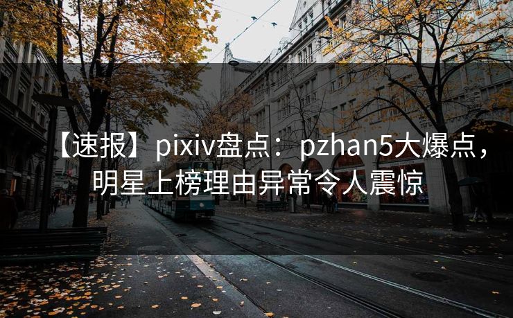 【速报】pixiv盘点：pzhan5大爆点，明星上榜理由异常令人震惊