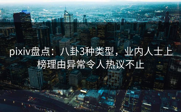 pixiv盘点：八卦3种类型，业内人士上榜理由异常令人热议不止