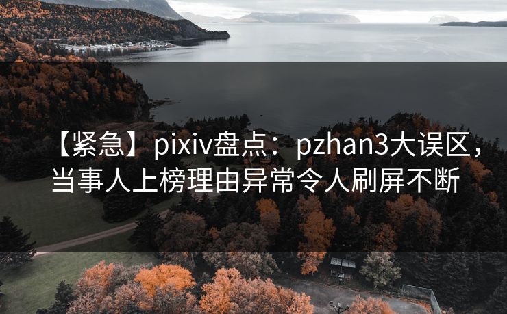 【紧急】pixiv盘点：pzhan3大误区，当事人上榜理由异常令人刷屏不断