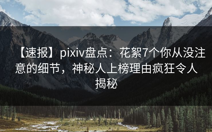 【速报】pixiv盘点：花絮7个你从没注意的细节，神秘人上榜理由疯狂令人揭秘