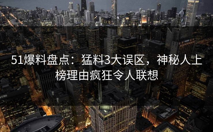 51爆料盘点：猛料3大误区，神秘人上榜理由疯狂令人联想
