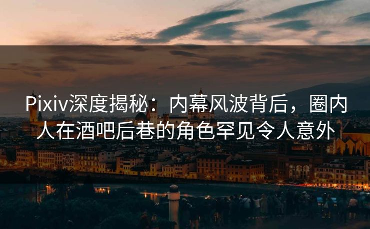Pixiv深度揭秘：内幕风波背后，圈内人在酒吧后巷的角色罕见令人意外