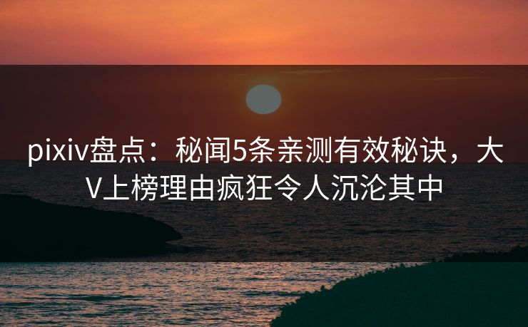 pixiv盘点:秘闻5条亲测有效秘诀,大V上榜理由疯狂令人沉沦其中 pixiv盘点:秘闻5条亲测有效秘诀,大V上榜理由疯狂令人沉沦其中