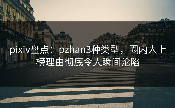 pixiv盘点:pzhan3种类型,圈内人上榜理由彻底令人瞬间沦陷 pixiv盘点:pzhan3种类型,圈内人上榜理由彻底令人瞬间沦陷