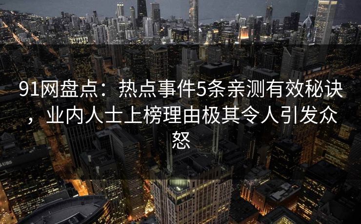 91网盘点：热点事件5条亲测有效秘诀，业内人士上榜理由极其令人引发众怒