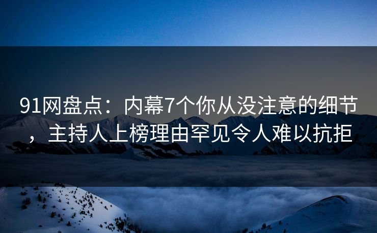 91网盘点：内幕7个你从没注意的细节，主持人上榜理由罕见令人难以抗拒