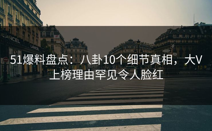 51爆料盘点:八卦10个细节真相,大V上榜理由罕见令人脸红 51爆料盘点:八卦10个细节真相,大V上榜理由罕见令人脸红