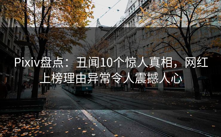 Pixiv盘点：丑闻10个惊人真相，网红上榜理由异常令人震撼人心