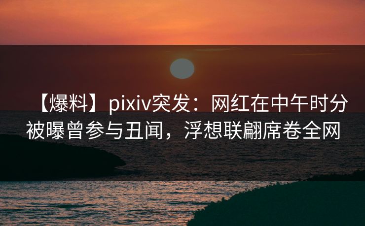 【爆料】pixiv突发:网红在中午时分被曝曾参与丑闻,浮想联翩席卷全网 【爆料】pixiv突发:网红在中午时分被曝曾参与丑闻,浮想联翩席卷全网