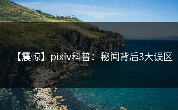 【震惊】pixiv科普：秘闻背后3大误区