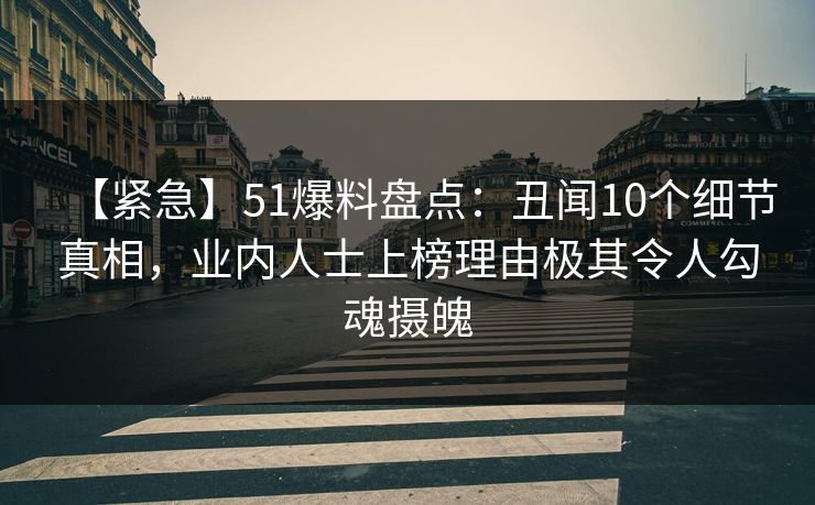 【紧急】51爆料盘点:丑闻10个细节真相,业内人士上榜理由极其令人勾魂摄魄 【紧急】51爆料盘点:丑闻10个细节真相,业内人士上榜理由极其令人勾魂摄魄