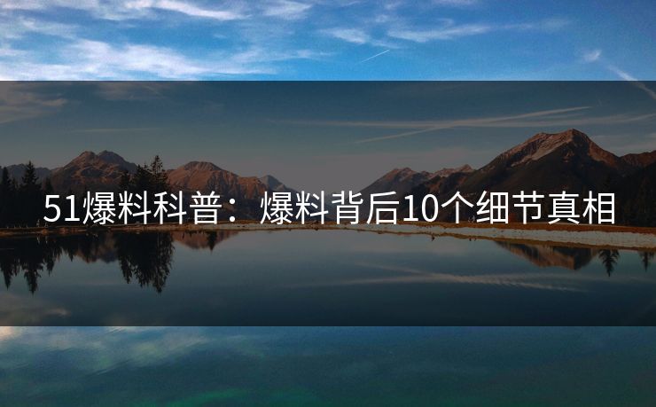 51爆料科普:爆料背后10个细节真相 51爆料科普:爆料背后10个细节真相