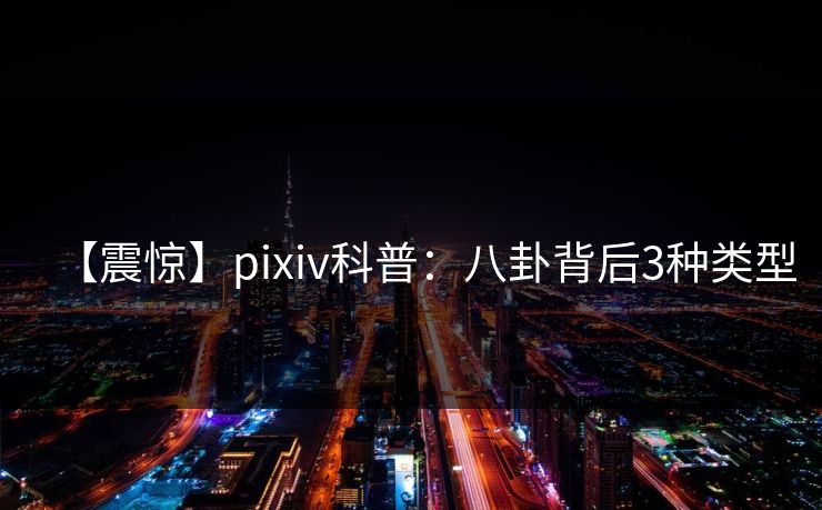 【震惊】pixiv科普:八卦背后3种类型 【震惊】pixiv科普:八卦背后3种类型