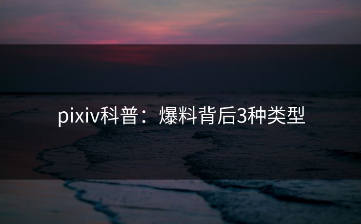 pixiv科普：爆料背后3种类型