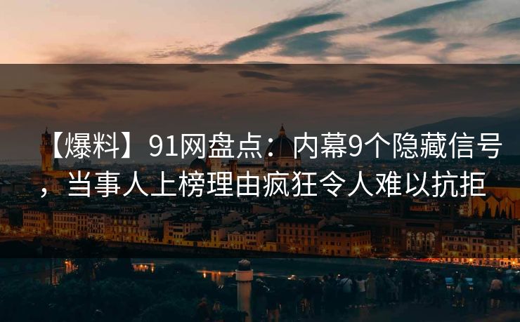 【爆料】91网盘点:内幕9个隐藏信号,当事人上榜理由疯狂令人难以抗拒 【爆料】91网盘点:内幕9个隐藏信号,当事人上榜理由疯狂令人难以抗拒