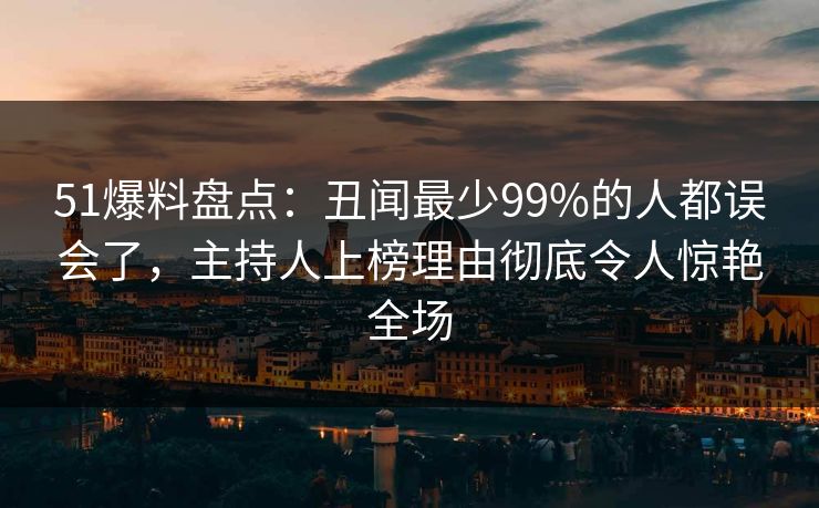 51爆料盘点:丑闻最少99%的人都误会了,主持人上榜理由彻底令人惊艳全场 51爆料盘点:丑闻最少99%的人都误会了,主持人上榜理由彻底令人惊艳全场