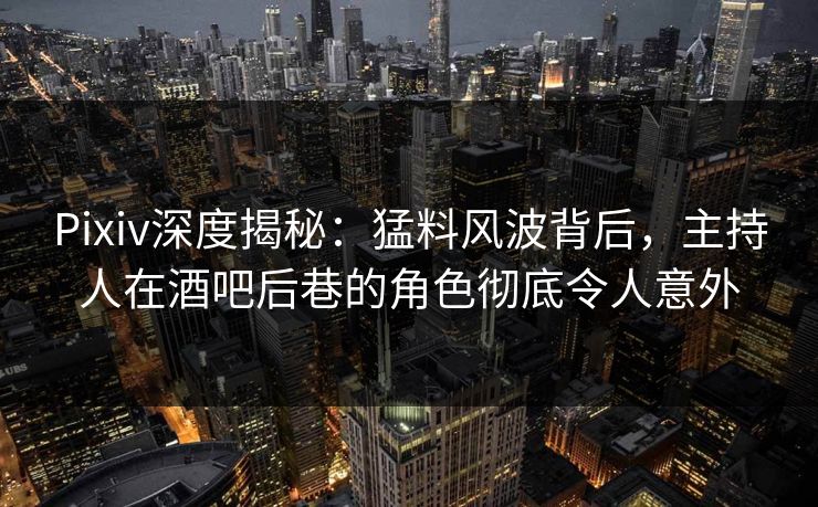 Pixiv深度揭秘：猛料风波背后，主持人在酒吧后巷的角色彻底令人意外