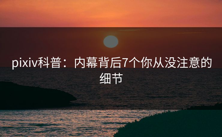 pixiv科普:内幕背后7个你从没注意的细节 pixiv科普:内幕背后7个你从没注意的细节