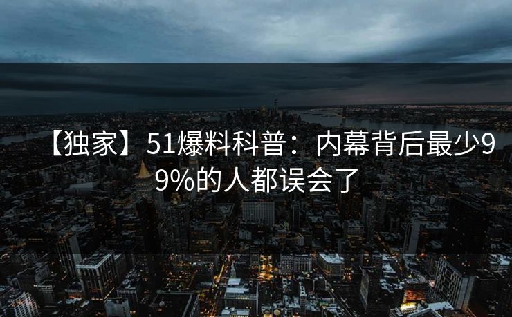【独家】51爆料科普：内幕背后最少99%的人都误会了