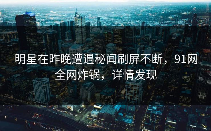 明星在昨晚遭遇秘闻刷屏不断,91网全网炸锅,详情发现 明星在昨晚遭遇秘闻刷屏不断,91网全网炸锅,详情发现