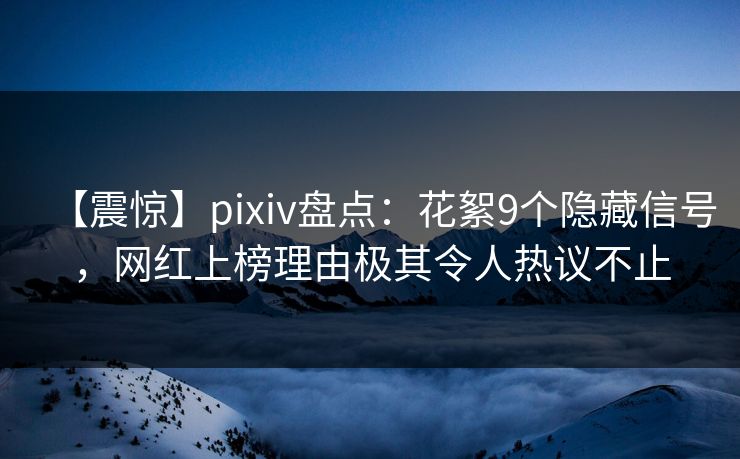 【震惊】pixiv盘点:花絮9个隐藏信号,网红上榜理由极其令人热议不止 【震惊】pixiv盘点:花絮9个隐藏信号,网红上榜理由极其令人热议不止