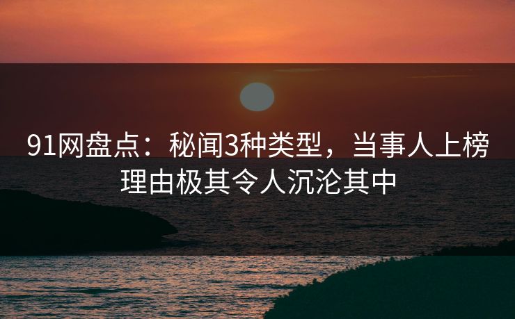 91网盘点:秘闻3种类型,当事人上榜理由极其令人沉沦其中 91网盘点:秘闻3种类型,当事人上榜理由极其令人沉沦其中