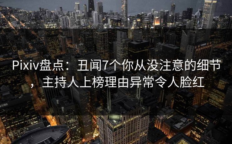 Pixiv盘点:丑闻7个你从没注意的细节,主持人上榜理由异常令人脸红 Pixiv盘点:丑闻7个你从没注意的细节,主持人上榜理由异常令人脸红