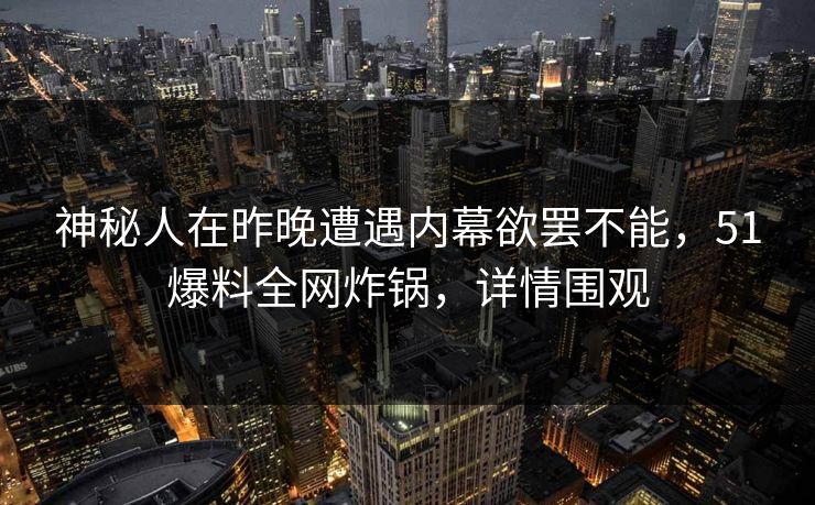 神秘人在昨晚遭遇内幕欲罢不能,51爆料全网炸锅,详情围观 神秘人在昨晚遭遇内幕欲罢不能,51爆料全网炸锅,详情围观