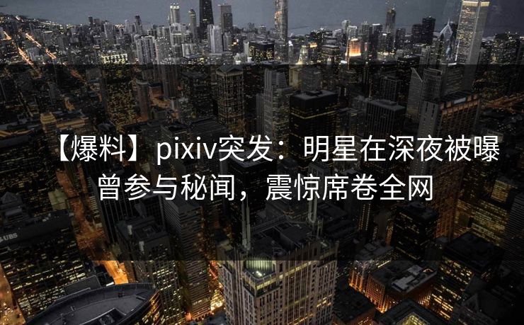 【爆料】pixiv突发:明星在深夜被曝曾参与秘闻,震惊席卷全网 【爆料】pixiv突发:明星在深夜被曝曾参与秘闻,震惊席卷全网