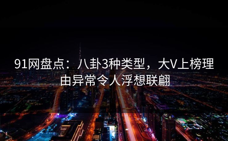 91网盘点:八卦3种类型,大V上榜理由异常令人浮想联翩 91网盘点:八卦3种类型,大V上榜理由异常令人浮想联翩