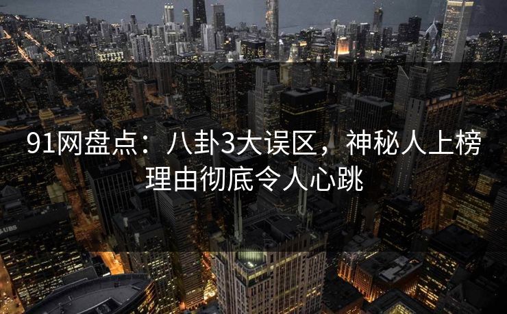 91网盘点:八卦3大误区,神秘人上榜理由彻底令人心跳 91网盘点:八卦3大误区,神秘人上榜理由彻底令人心跳