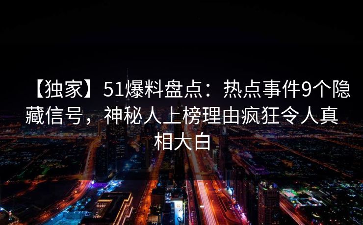 【独家】51爆料盘点:热点事件9个隐藏信号,神秘人上榜理由疯狂令人真相大白 【独家】51爆料盘点:热点事件9个隐藏信号,神秘人上榜理由疯狂令人真相大白